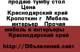 продаю тумбу стол › Цена ­ 2 500 - Краснодарский край, Кропоткин г. Мебель, интерьер » Прочая мебель и интерьеры   . Краснодарский край